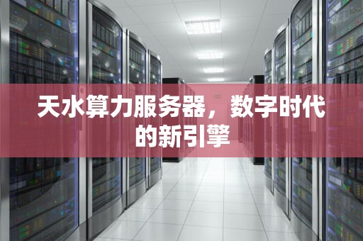 天水算力服务器，数字时代的新引擎