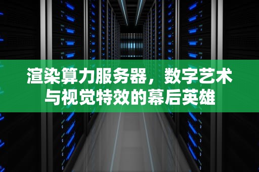 渲染算力服务器，数字艺术与视觉特效的幕后英雄