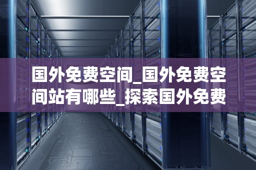 国外免费空间_国外免费空间站有哪些_探索国外免费空间的无限可能