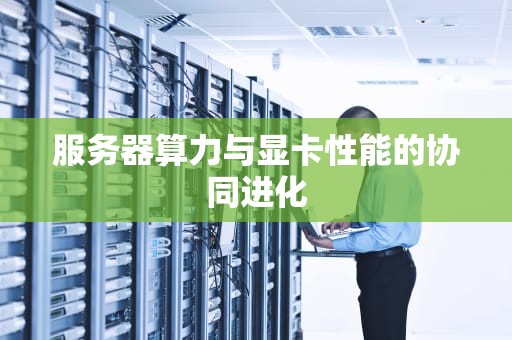 服务器算力与显卡性能的协同进化