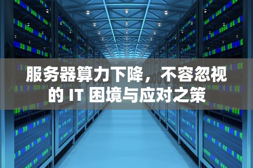 服务器算力下降，不容忽视的 IT 困境与应对之策