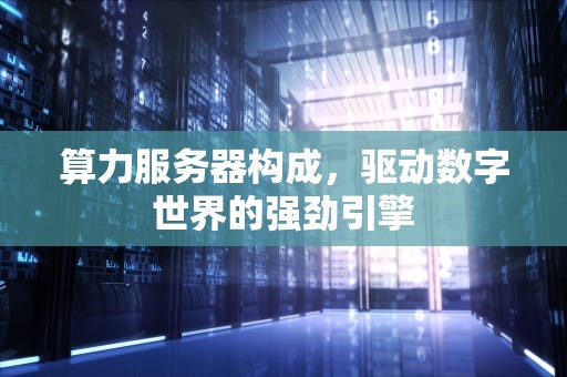 算力服务器构成，驱动数字世界的强劲引擎
