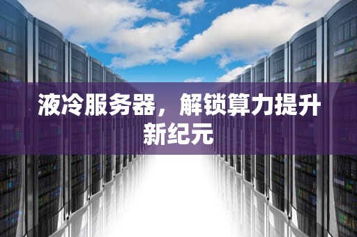 液冷服务器，解锁算力提升新纪元