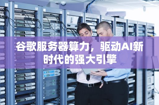 谷歌服务器算力，驱动AI新时代的强大引擎