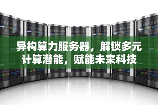异构算力服务器，解锁多元计算潜能，赋能未来科技