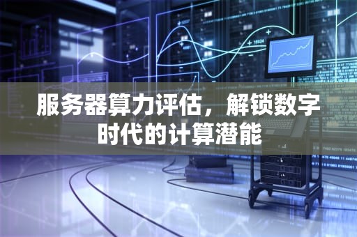 服务器算力评估，解锁数字时代的计算潜能