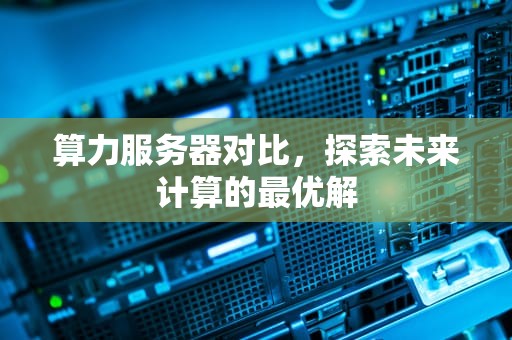 算力服务器对比，探索未来计算的最优解