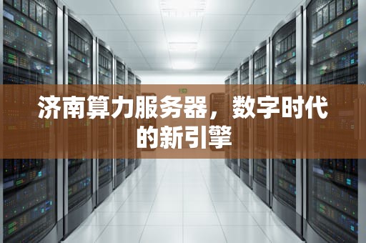 济南算力服务器，数字时代的新引擎