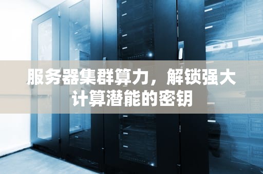 服务器集群算力，解锁强大计算潜能的密钥