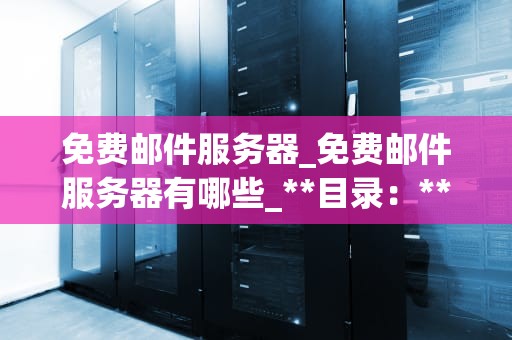 免费邮件服务器_免费邮件服务器有哪些_**目录：**