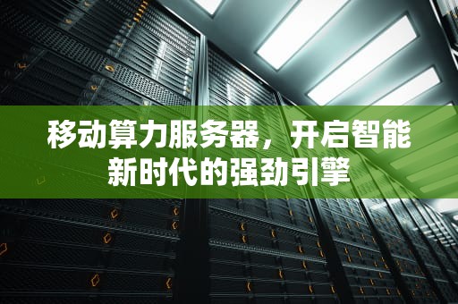 移动算力服务器，开启智能新时代的强劲引擎