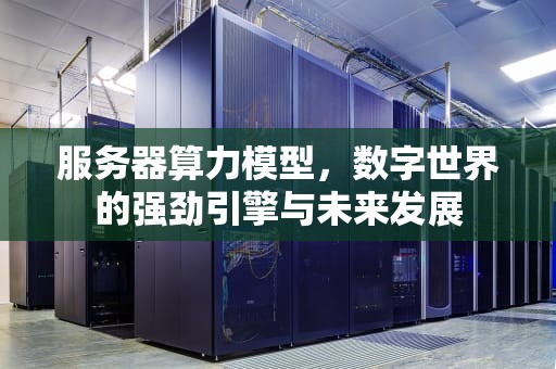 服务器算力模型，数字世界的强劲引擎与未来发展