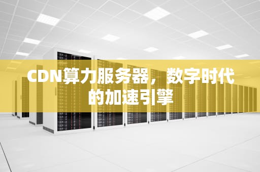 CDN算力服务器，数字时代的加速引擎