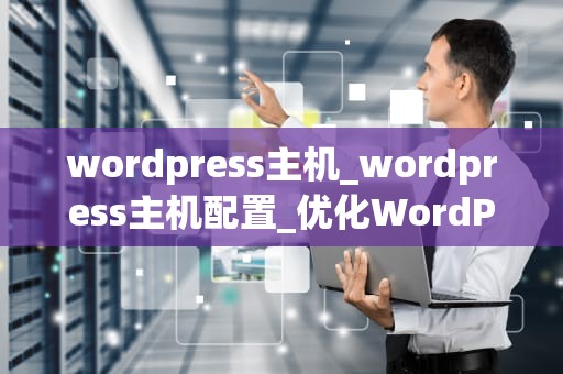 wordpress主机_wordpress主机配置_优化WordPress主机的关键策略