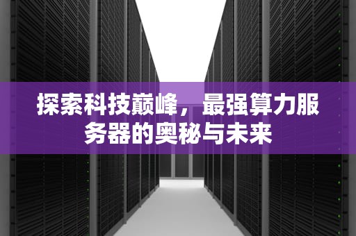 探索科技巅峰，最强算力服务器的奥秘与未来