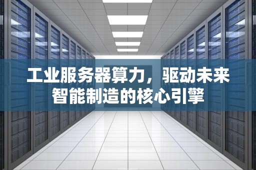 工业服务器算力，驱动未来智能制造的核心引擎
