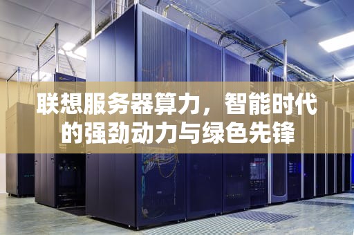 联想服务器算力，智能时代的强劲动力与绿色先锋