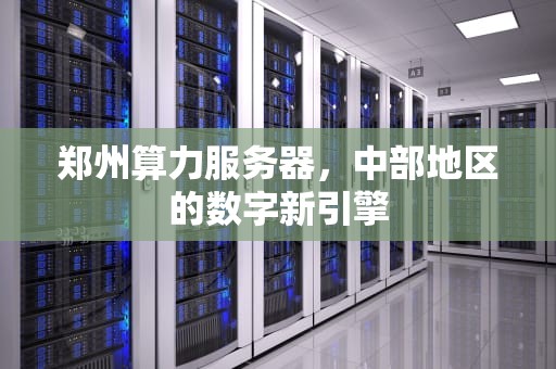 郑州算力服务器，中部地区的数字新引擎
