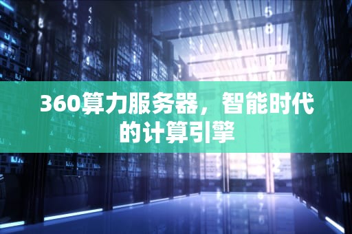 360算力服务器，智能时代的计算引擎