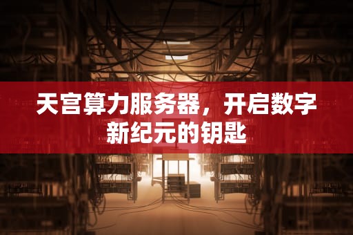 天宫算力服务器，开启数字新纪元的钥匙