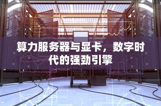 算力服务器与显卡，数字时代的强劲引擎