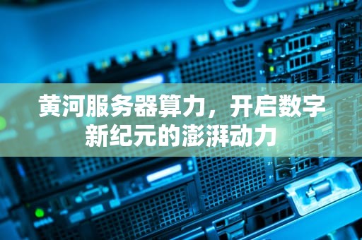 黄河服务器算力，开启数字新纪元的澎湃动力