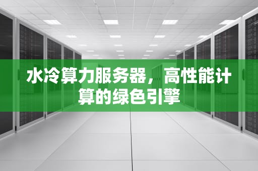 水冷算力服务器，高性能计算的绿色引擎