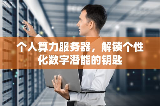 个人算力服务器，解锁个性化数字潜能的钥匙