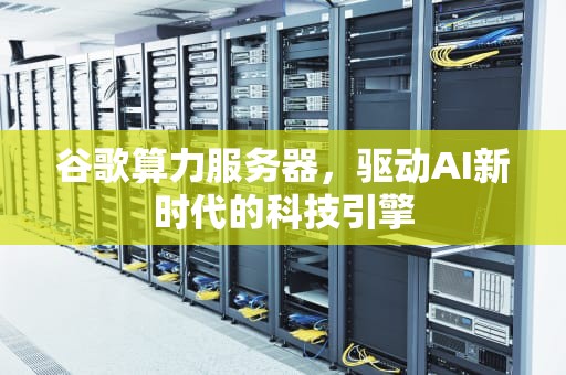 谷歌算力服务器，驱动AI新时代的科技引擎