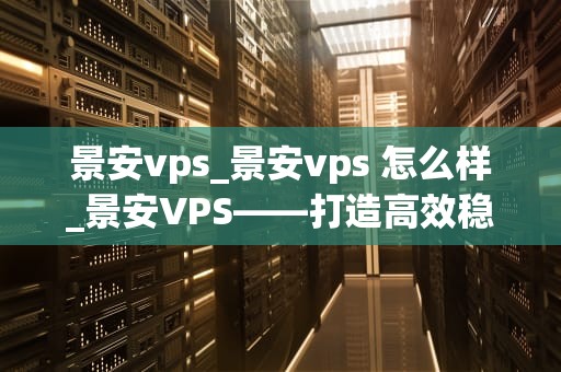 景安vps_景安vps 怎么样_景安VPS——打造高效稳定的网络环境