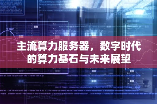 主流算力服务器，数字时代的算力基石与未来展望