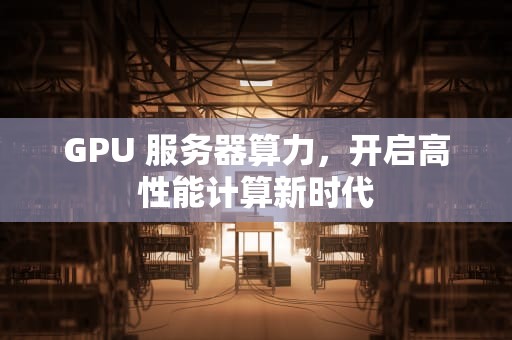 GPU 服务器算力，开启高性能计算新时代