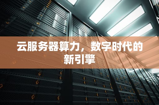 云服务器算力，数字时代的新引擎