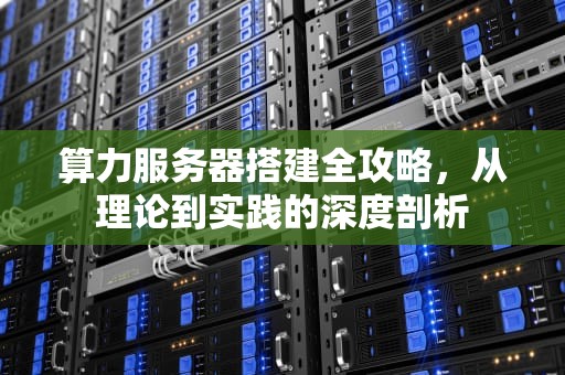 算力服务器搭建全攻略，从理论到实践的深度剖析