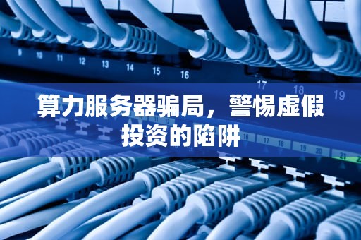 算力服务器骗局，警惕虚假投资的陷阱