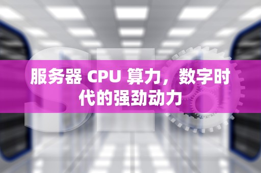 服务器 CPU 算力，数字时代的强劲动力