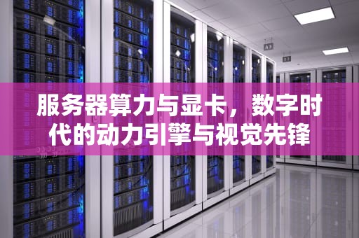 服务器算力与显卡，数字时代的动力引擎与视觉先锋