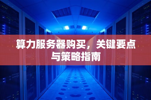 算力服务器购买，关键要点与策略指南