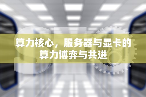 算力核心，服务器与显卡的算力博弈与共进