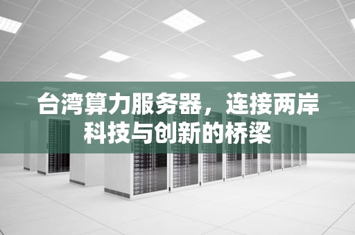 台湾算力服务器，连接两岸科技与创新的桥梁