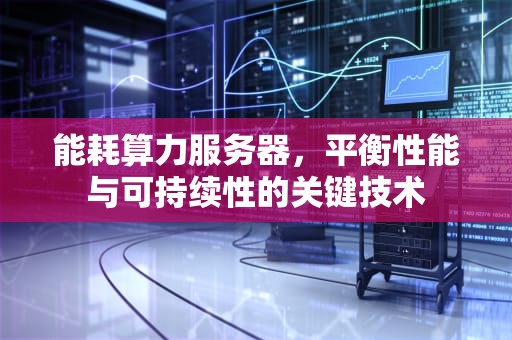 能耗算力服务器，平衡性能与可持续性的关键技术