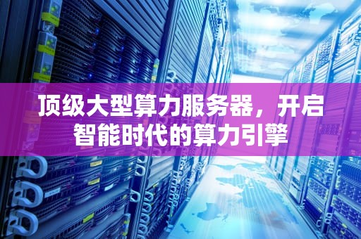 顶级大型算力服务器，开启智能时代的算力引擎