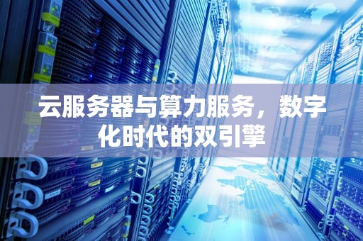 云服务器与算力服务，数字化时代的双引擎