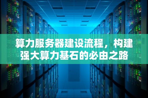 算力服务器建设流程，构建强大算力基石的必由之路