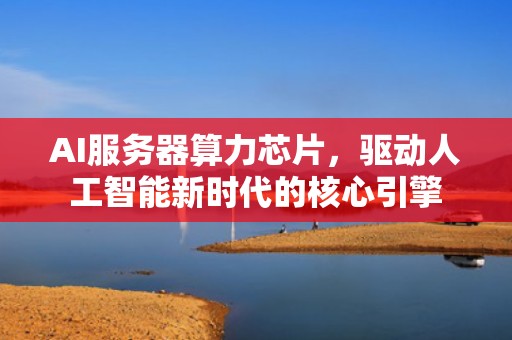 AI服务器算力芯片，驱动人工智能新时代的核心引擎