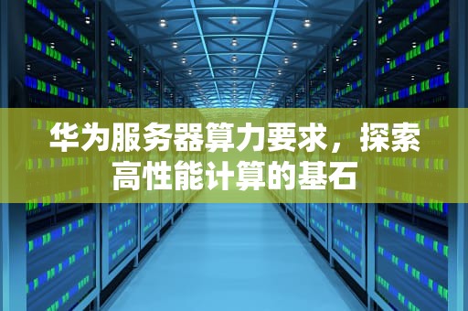 华为服务器算力要求，探索高性能计算的基石