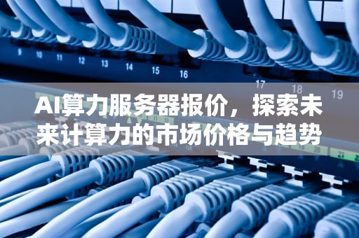 AI算力服务器报价，探索未来计算力的市场价格与趋势
