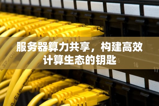 服务器算力共享，构建高效计算生态的钥匙