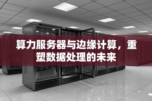 算力服务器与边缘计算，重塑数据处理的未来