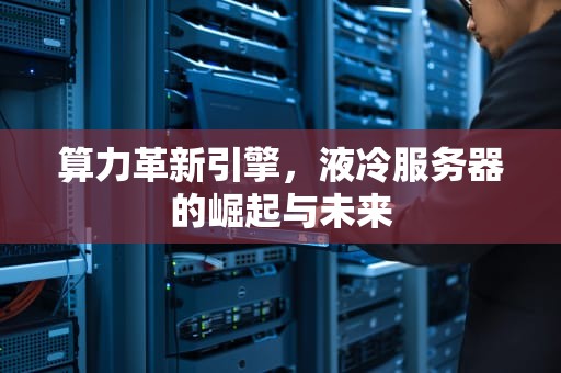 算力革新引擎，液冷服务器的崛起与未来